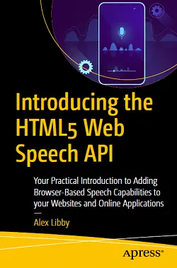 Introducing the HTML5 Web Speech API: Your Practical Introduction to Adding Browser-Based Speech Capabilities to your Websites and Online Applications