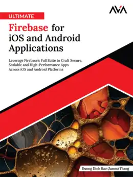 Ultimate Firebase for iOS and Android Applications: Leverage Firebase’s Full Suite to Craft Secure, Scalable and High-Performance Apps Across iOS and Android Platforms